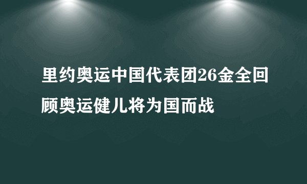 里约奥运中国代表团26金全回顾奥运健儿将为国而战