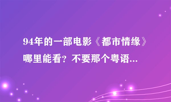 94年的一部电影《都市情缘》哪里能看？不要那个粤语和国语重在一起的那个 听不成。。。