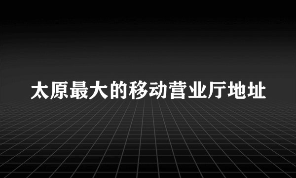 太原最大的移动营业厅地址