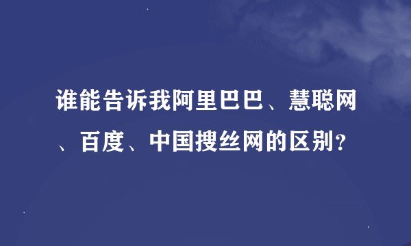 谁能告诉我阿里巴巴、慧聪网、百度、中国搜丝网的区别？