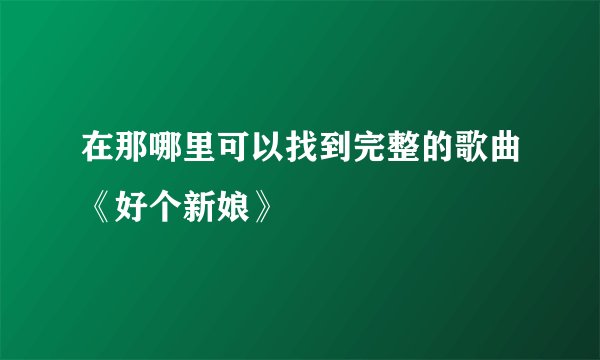 在那哪里可以找到完整的歌曲《好个新娘》