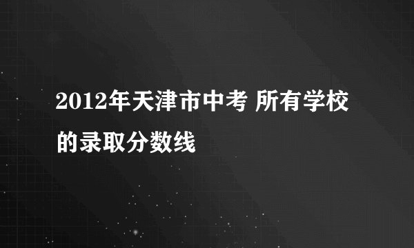 2012年天津市中考 所有学校的录取分数线