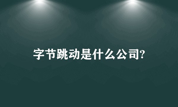字节跳动是什么公司?