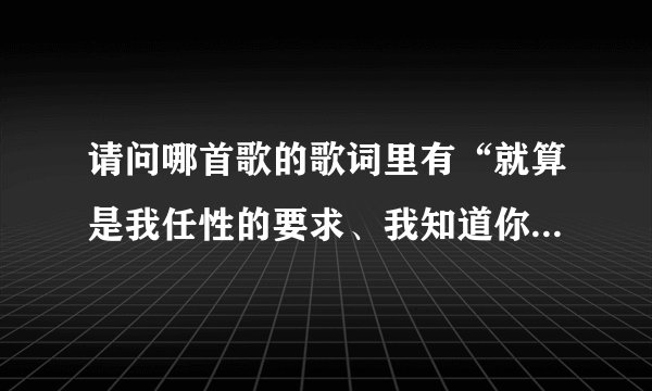 请问哪首歌的歌词里有“就算是我任性的要求、我知道你也在等我开口、最后、是我开了口”这一句？