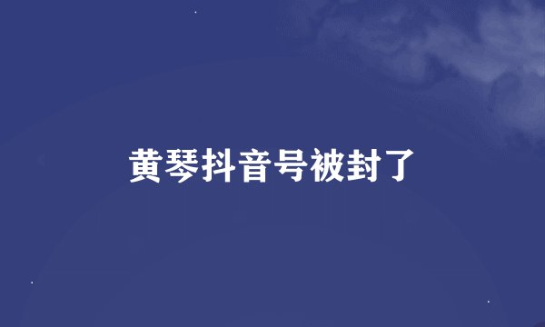 黄琴抖音号被封了