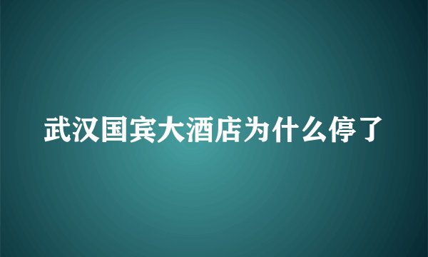 武汉国宾大酒店为什么停了