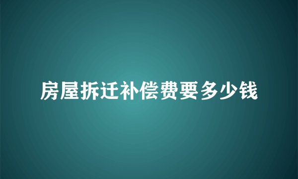 房屋拆迁补偿费要多少钱