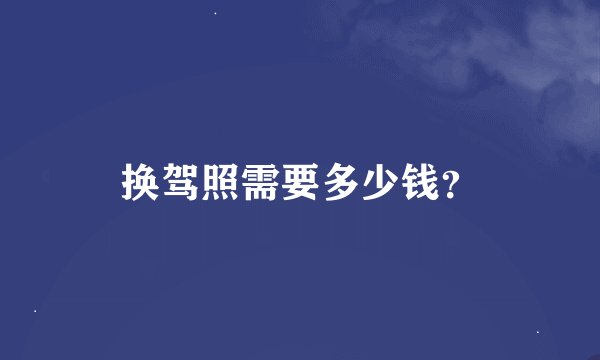 换驾照需要多少钱？