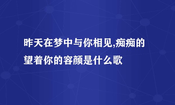 昨天在梦中与你相见,痴痴的望着你的容颜是什么歌