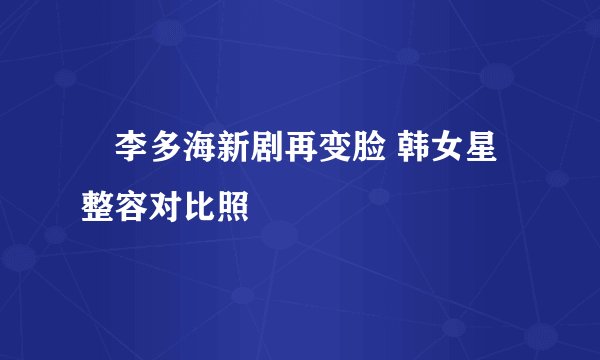 李多海新剧再变脸 韩女星整容对比照