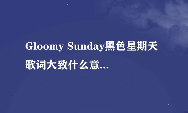 Gloomy Sunday黑色星期天歌词大致什么意思啊 ?
