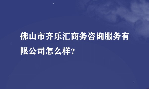 佛山市齐乐汇商务咨询服务有限公司怎么样？