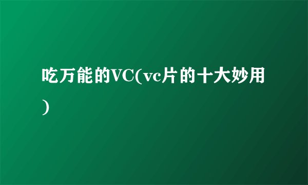 吃万能的VC(vc片的十大妙用)