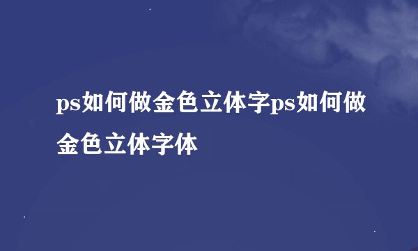 ps如何做金色立体字ps如何做金色立体字体