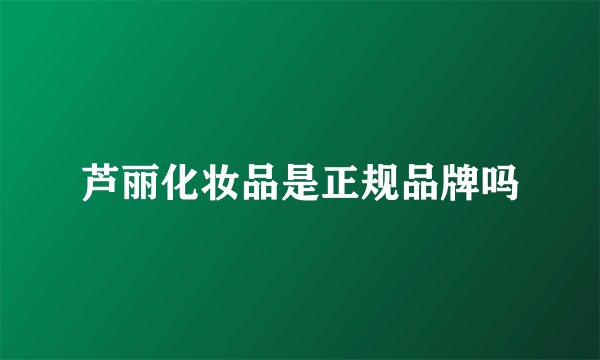 芦丽化妆品是正规品牌吗