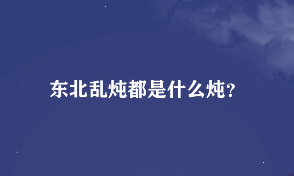 东北乱炖都是什么炖？