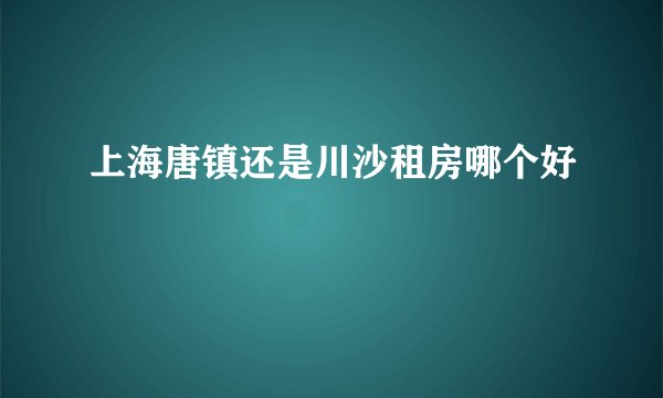上海唐镇还是川沙租房哪个好
