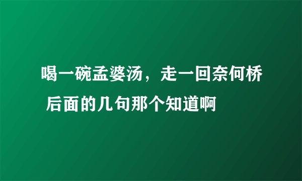 喝一碗孟婆汤，走一回奈何桥 后面的几句那个知道啊