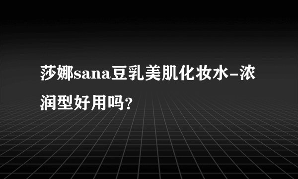 莎娜sana豆乳美肌化妆水-浓润型好用吗？