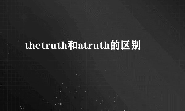 thetruth和atruth的区别