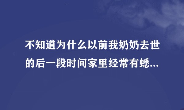 不知道为什么以前我奶奶去世的后一段时间家里经常有蟋蟀和螳螂，不知道怎么爬进家里的，那时候还小害怕。