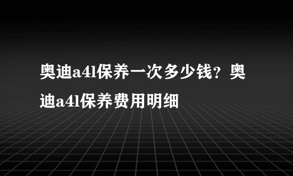 奥迪a4l保养一次多少钱？奥迪a4l保养费用明细