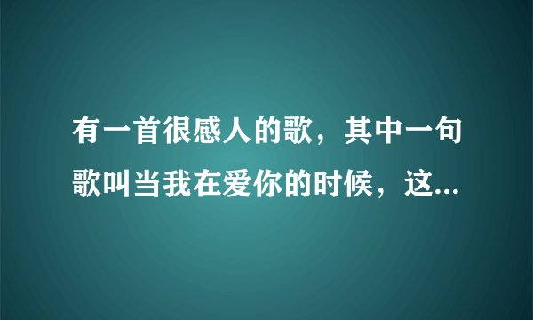 有一首很感人的歌，其中一句歌叫当我在爱你的时候，这是什么歌呢？