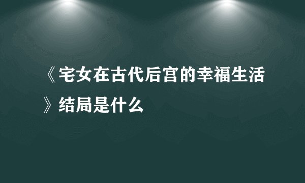 《宅女在古代后宫的幸福生活》结局是什么