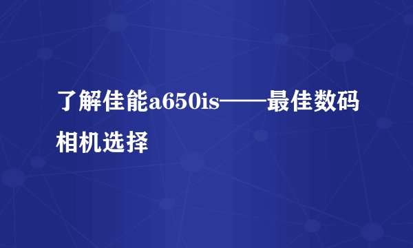 了解佳能a650is——最佳数码相机选择