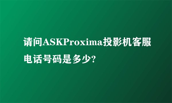 请问ASKProxima投影机客服电话号码是多少?