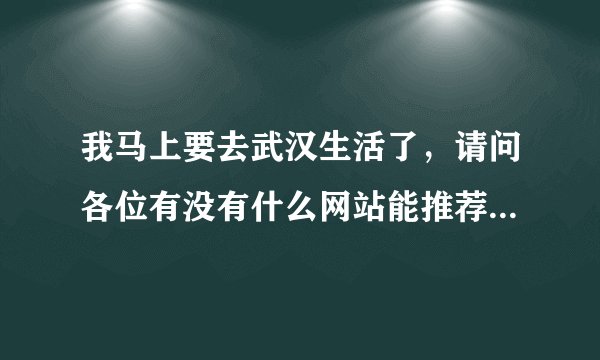 我马上要去武汉生活了，请问各位有没有什么网站能推荐给我了解武汉？