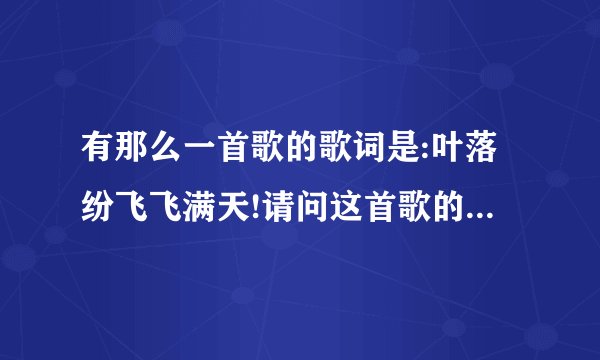 有那么一首歌的歌词是:叶落纷飞飞满天!请问这首歌的名字是????????