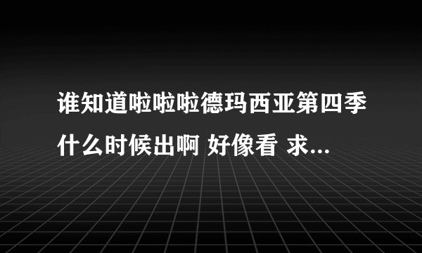 谁知道啦啦啦德玛西亚第四季什么时候出啊 好像看 求大神。。真的好想看。。。