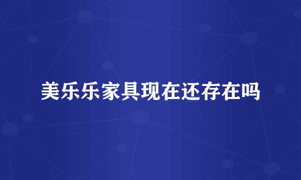 美乐乐家具现在还存在吗