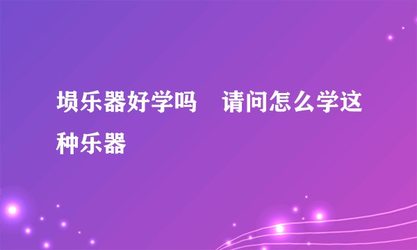 埙乐器好学吗 请问怎么学这种乐器