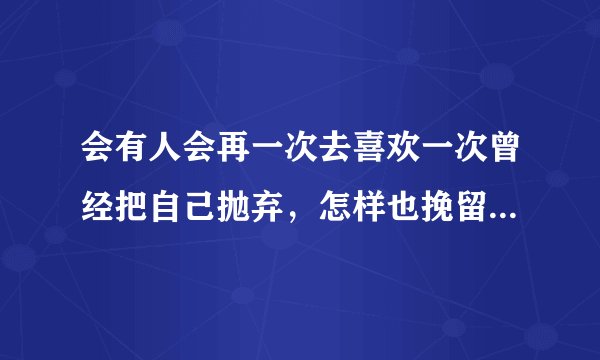 会有人会再一次去喜欢一次曾经把自己抛弃，怎样也挽留不了，曾经自己也很喜欢的同一个人吗？