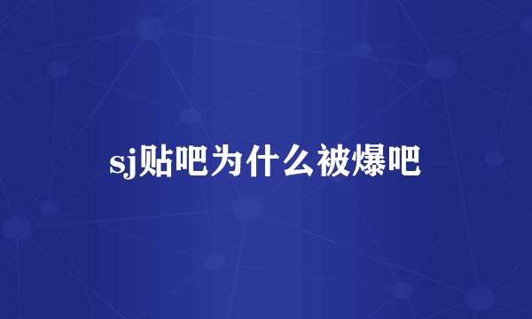 sj贴吧为什么被爆吧