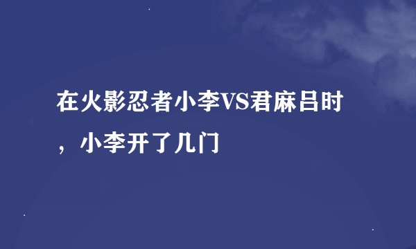 在火影忍者小李VS君麻吕时，小李开了几门