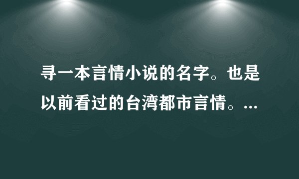 寻一本言情小说的名字。也是以前看过的台湾都市言情。男主是个明星，一次躲狗仔队躲到女主家，后来两人相