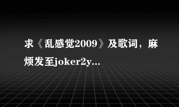 求《乱感觉2009》及歌词，麻烦发至joker2yuqi@126.com very谢谢～～～