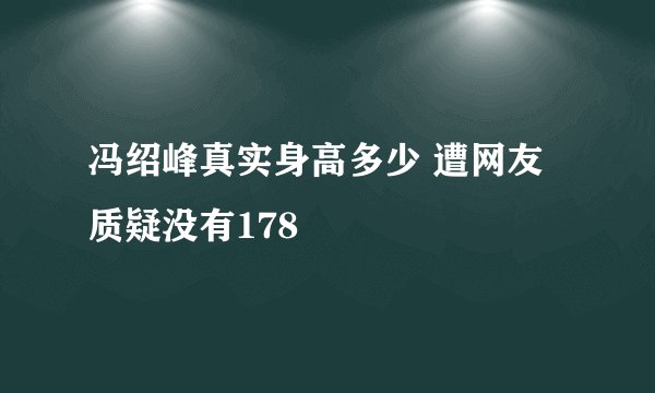 冯绍峰真实身高多少 遭网友质疑没有178