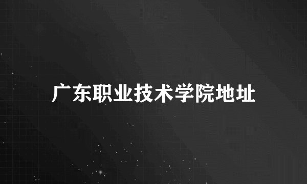 广东职业技术学院地址