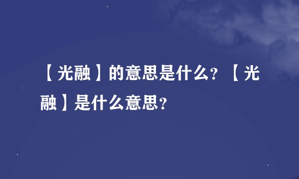 【光融】的意思是什么？【光融】是什么意思？