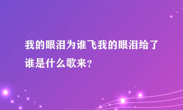 我的眼泪为谁飞我的眼泪给了谁是什么歌来？