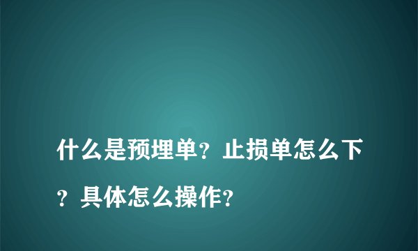 
什么是预埋单？止损单怎么下？具体怎么操作？

