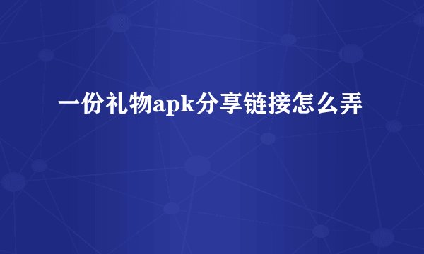 一份礼物apk分享链接怎么弄