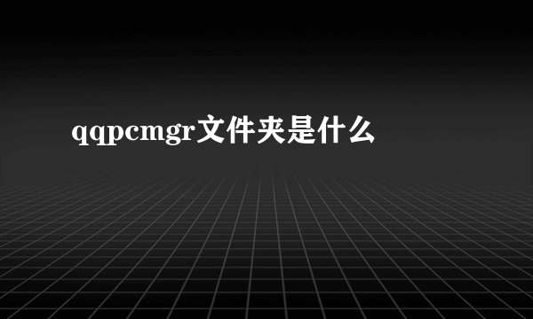 qqpcmgr文件夹是什么