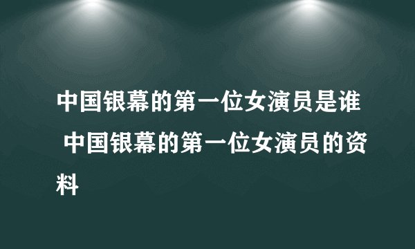 中国银幕的第一位女演员是谁 中国银幕的第一位女演员的资料
