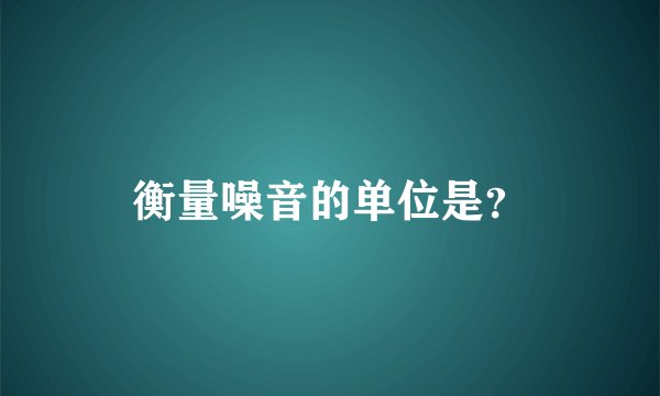 衡量噪音的单位是？