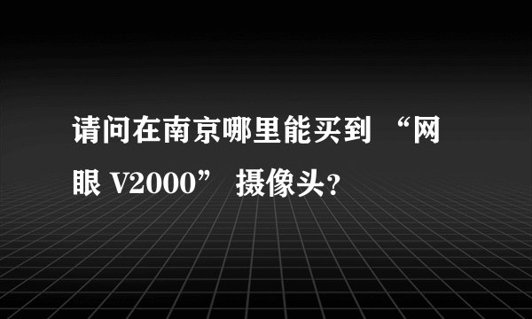 请问在南京哪里能买到 “网眼 V2000” 摄像头？